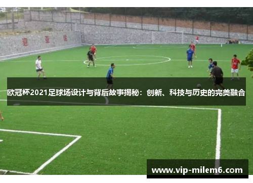 欧冠杯2021足球场设计与背后故事揭秘:创新、科技与历史的完美融合 欧冠杯2021足球场设计与背后故事揭秘:创新、科技与历史的完美融合