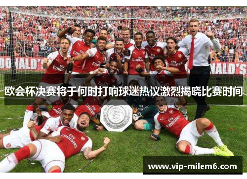 欧会杯决赛将于何时打响球迷热议激烈揭晓比赛时间
