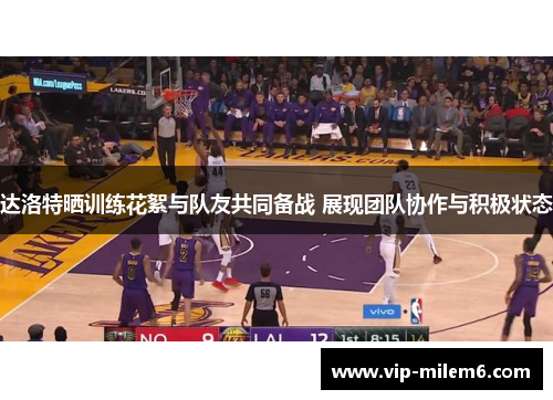 达洛特晒训练花絮与队友共同备战 展现团队协作与积极状态