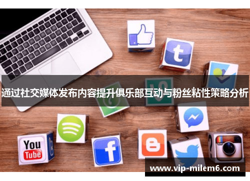 通过社交媒体发布内容提升俱乐部互动与粉丝粘性策略分析 通过社交媒体发布内容提升俱乐部互动与粉丝粘性策略分析