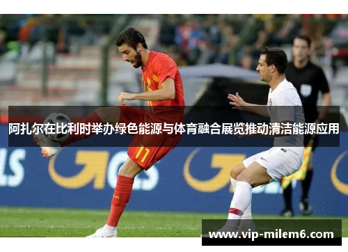 阿扎尔在比利时举办绿色能源与体育融合展览推动清洁能源应用