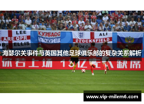 海瑟尔关事件与英国其他足球俱乐部的复杂关系解析 海瑟尔关事件与英国其他足球俱乐部的复杂关系解析