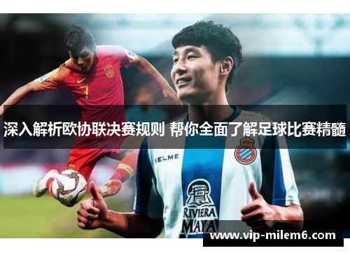 深入解析欧协联决赛规则 帮你全面了解足球比赛精髓