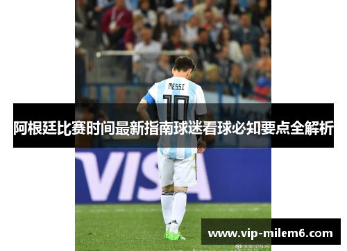 阿根廷比赛时间最新指南球迷看球必知要点全解析