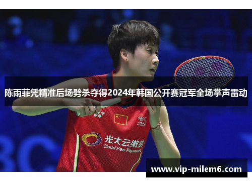 陈雨菲凭精准后场劈杀夺得2024年韩国公开赛冠军全场掌声雷动 陈雨菲凭精准后场劈杀夺得2024年韩国公开赛冠军全场掌声雷动