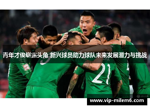 青年才俊崭露头角 新兴球员助力球队未来发展潜力与挑战 青年才俊崭露头角 新兴球员助力球队未来发展潜力与挑战