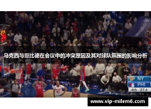 马克西与恩比德在会议中的冲突原因及其对球队氛围的影响分析