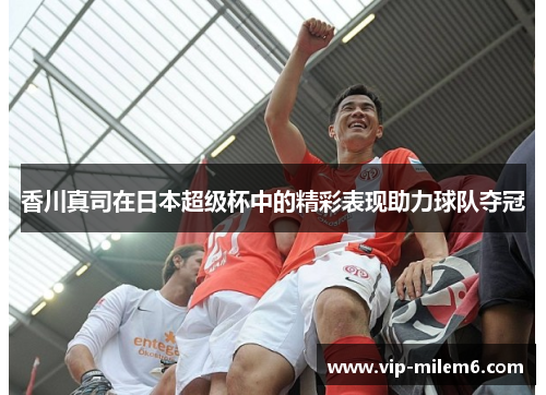 香川真司在日本超级杯中的精彩表现助力球队夺冠