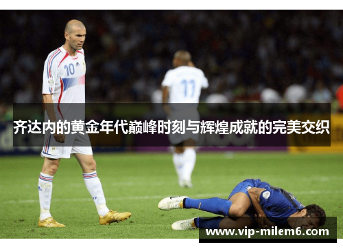 齐达内的黄金年代巅峰时刻与辉煌成就的完美交织