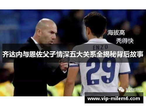齐达内与恩佐父子情深五大关系全揭秘背后故事