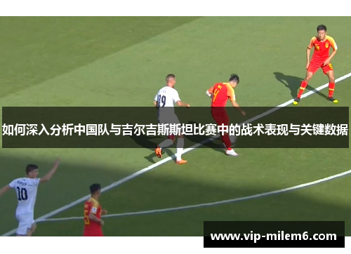 如何深入分析中国队与吉尔吉斯斯坦比赛中的战术表现与关键数据
