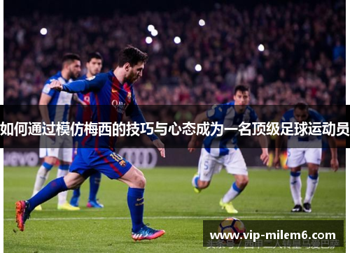 如何通过模仿梅西的技巧与心态成为一名顶级足球运动员